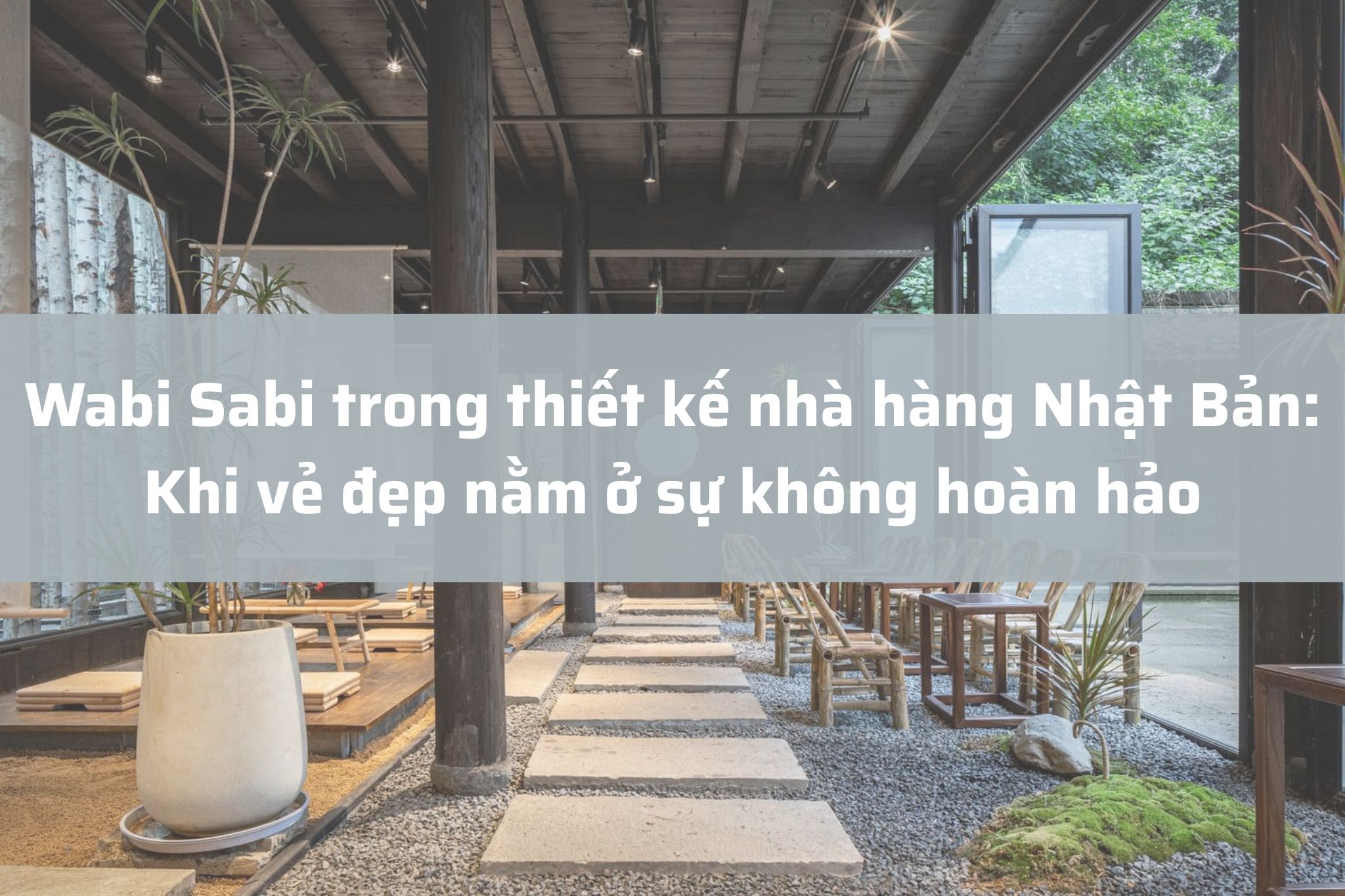 Wabi Sabi trong thiết kế nhà hàng Nhật Bản: Khi vẻ đẹp nằm ở sự không hoàn hảo